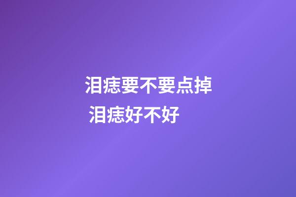 泪痣要不要点掉 泪痣好不好